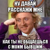 ну давай расскажи мне как ты не общаешься с моим бывшим