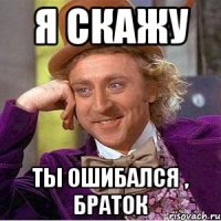 я скажу ты ошибался , браток
