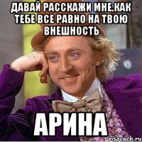 давай расскажи мне,как тебе все равно на твою внешность арина