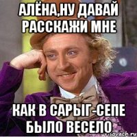 алёна,ну давай расскажи мне как в сарыг-сепе было весело