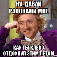 ну, давай расскажи мне как ты клево отдохнул этим летом