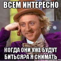 всем интересно когда они уже будут биться?а я снимать