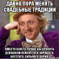 давно пора менять свадебные традиции вместо букета лучше бы бросить девушкам неженатого, хорошего, богатого, сильного парня.