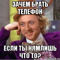 зачем брать телефон если ты нямлишь что то?