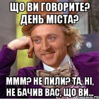 що ви говорите? день міста? ммм? не пили? та, ні, не бачив вас, що ви...