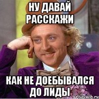 ну давай расскажи как не доебывался до лиды