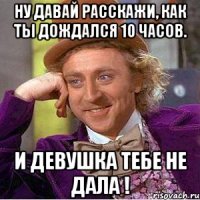 ну давай расскажи, как ты дождался 10 часов. и девушка тебе не дала !