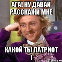 ага! ну давай расскажи мне какой ты патриот !