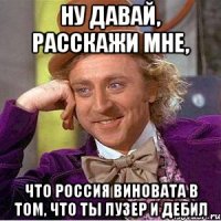 ну давай, расскажи мне, что россия виновата в том, что ты лузер и дебил