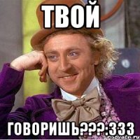 твой говоришь???:333