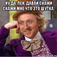 ну да, лен, давай скажи скажи мне что это шутка. 