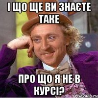 і що ще ви знаєте таке про що я не в курсі?