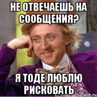 не отвечаешь на сообщения? я тоде люблю рисковать