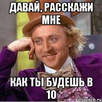 давай, расскажи мне как ты будешь в 10