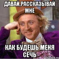 давай,рассказывай мне как будешь меня сечь