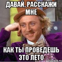 давай, расскажи мне как ты проведешь это лето