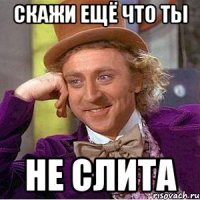 скажи ещё что ты не слита