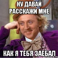 ну давай расскажи мне как я тебя заебал