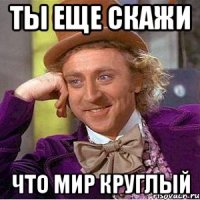 ты еще скажи что мир круглый