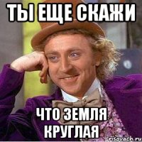 ты еще скажи что земля круглая