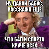 ну давай бабус, расскажи еще что б4л и спарта круче всех