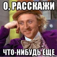 о, расскажи что-нибудь еще