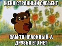 женя странный субъект сам то красивый, а друзья его нет