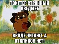 твиттер странный предмет вроде читают, а откликов нет!