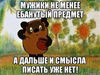 мужики не менее ебанутый предмет а дальше и смысла писать уже нет!