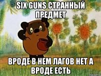 six guns странный предмет вроде в нем лагов нет а вроде есть