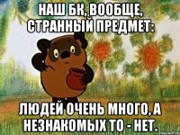 наш бк, вообще, странный предмет: людей очень много, а незнакомых то - нет.