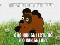 Странное золото вещь. Оно как бы есть но его как бы нет.