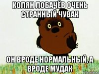 колян лобачёв очень странный чувак он вроде нормальный, а вроде мудак