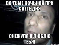 во тьме ночьной при свете дня снежуля я люблю тебя!