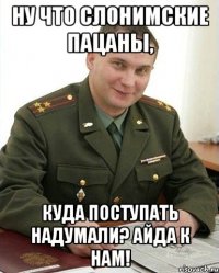 ну что слонимские пацаны, куда поступать надумали? айда к нам!