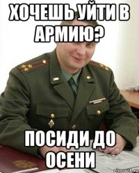 хочешь уйти в армию? посиди до осени