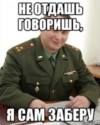 не отдашь говоришь, я сам заберу