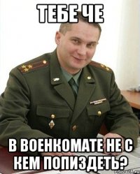 тебе че в военкомате не с кем попиздеть?