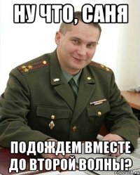 ну что, саня подождем вместе до второй волны?