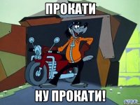 прокати ну прокати!