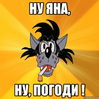 ну яна, ну, погоди !