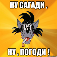 ну сагади , ну , погоди !