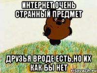 интернет очень странный предмет друзья вроде есть,но их как бы нет
