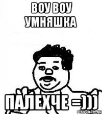 воу воу умняшка палехче =)))