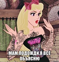  мам,подожди,я всё объясню