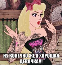  ну конечно же я хорошая девочка!!!