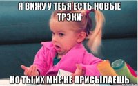 я вижу у тебя есть новые трэки но ты их мне не присылаешь