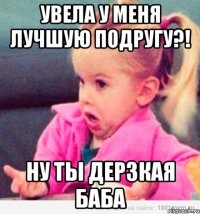 увела у меня лучшую подругу?! ну ты дерзкая баба