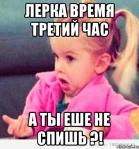 лерка время третий час а ты еше не спишь ?!