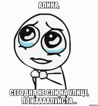 алина, сегодня не спи на улице, пожаааалуйста...
